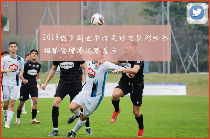 2018俄罗斯世界杯足球宝贝彩绘亮相赛场增添观赛看点