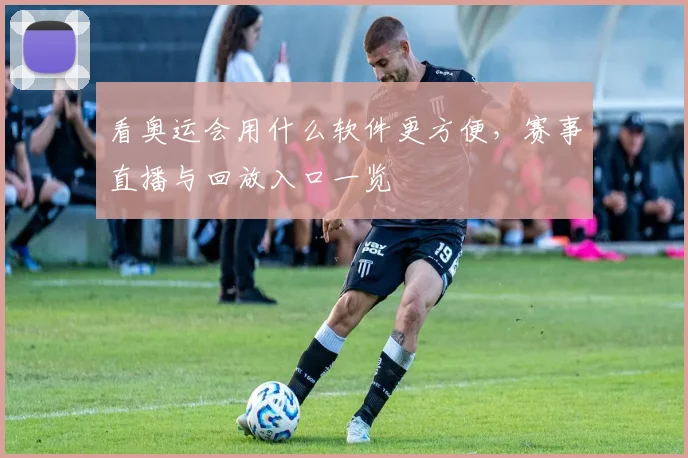 看奥运会用什么软件更方便,赛事直播与回放入口一览