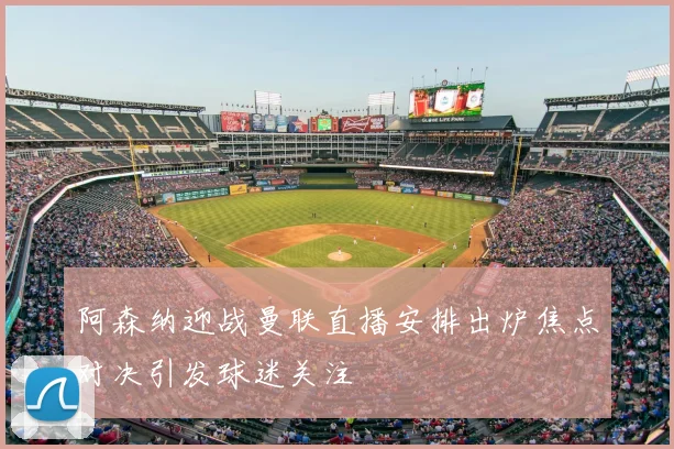 阿森纳迎战曼联直播安排出炉焦点对决引发球迷关注