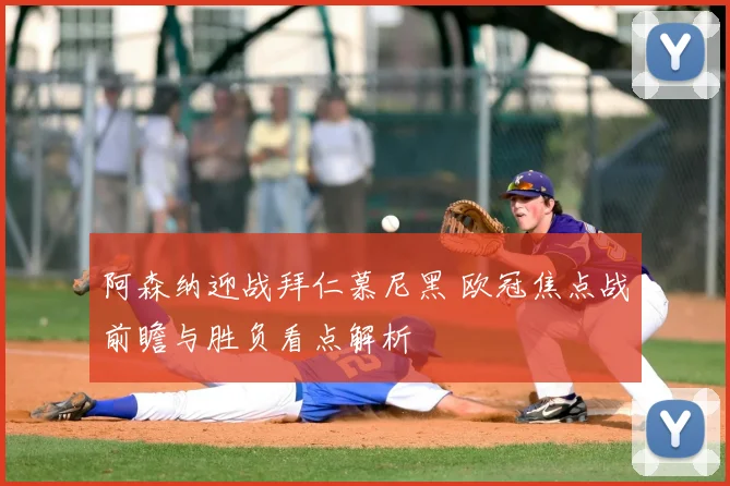 阿森纳迎战拜仁慕尼黑 欧冠焦点战前瞻与胜负看点解析