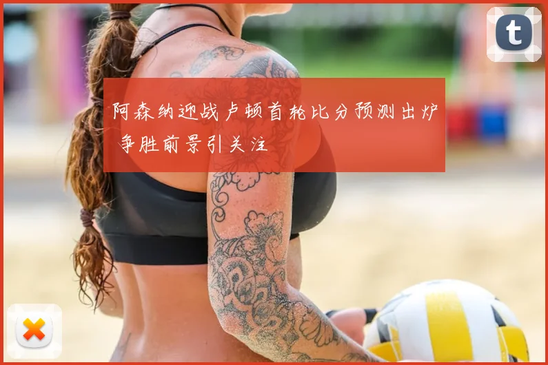 阿森纳迎战卢顿首轮比分预测出炉 争胜前景引关注