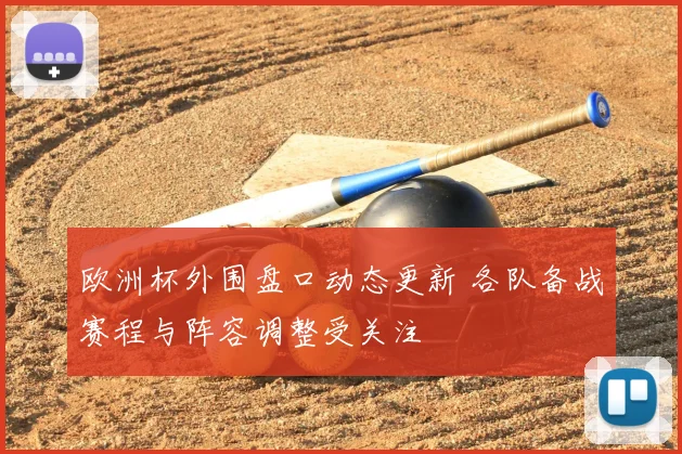 欧洲杯外围盘口动态更新 各队备战赛程与阵容调整受关注