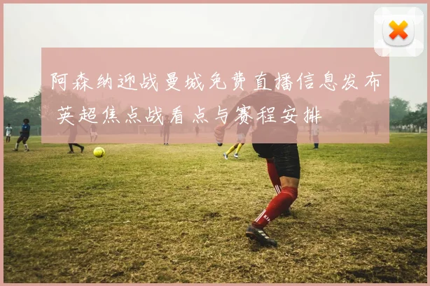 阿森纳迎战曼城免费直播信息发布 英超焦点战看点与赛程安排