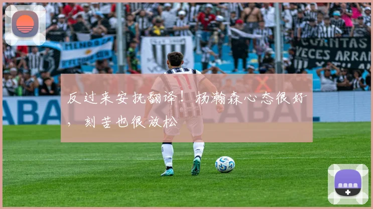 反过来安抚翻译!杨瀚森心态很好,刻苦也很放松