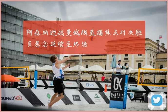 阿森纳迎战曼城线直播焦点对决胜负悬念延续至终场