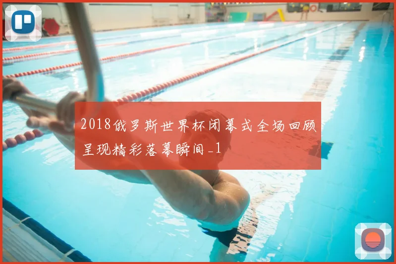 2018俄罗斯世界杯闭幕式全场回顾呈现精彩落幕瞬间_1