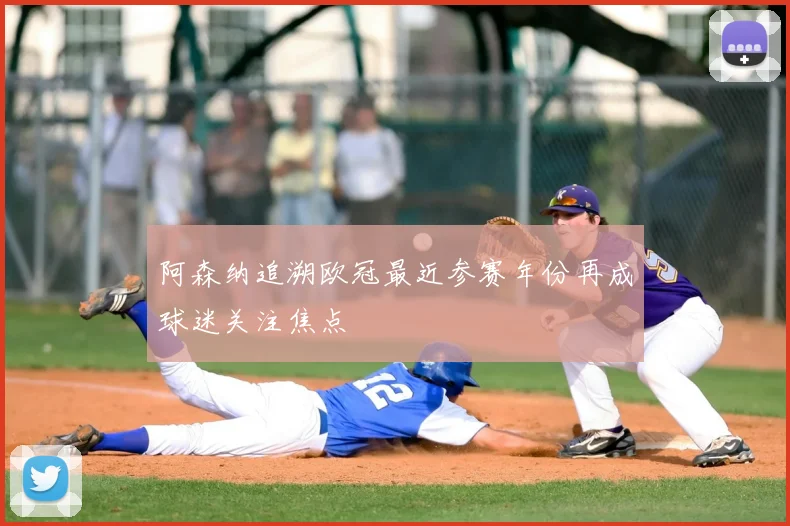 阿森纳追溯欧冠最近参赛年份再成球迷关注焦点