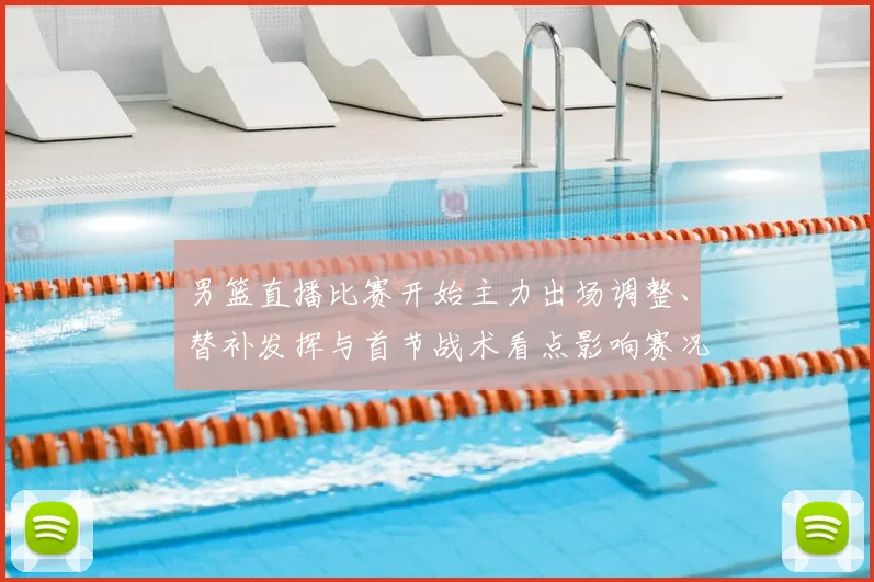 男篮直播比赛开始主力出场调整、替补发挥与首节战术看点影响赛况