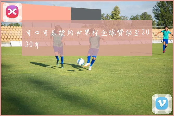 可口可乐续约世界杯全球赞助至2030年