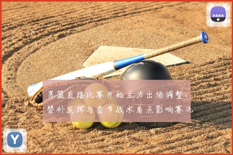 男篮直播比赛开始主力出场调整、替补发挥与首节战术看点影响赛况