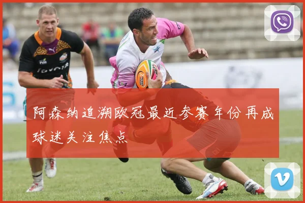 阿森纳追溯欧冠最近参赛年份再成球迷关注焦点
