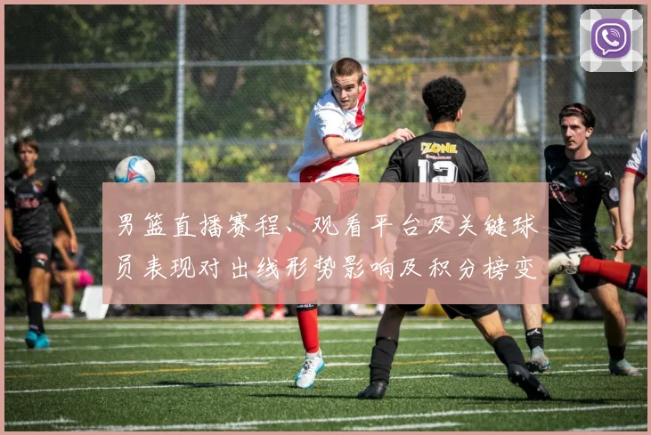 男篮直播赛程、观看平台及关键球员表现对出线形势影响及积分榜变化预测
