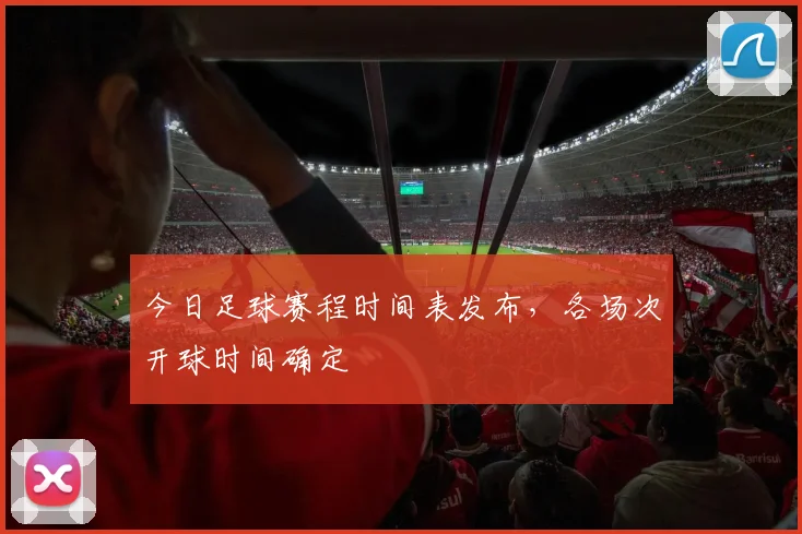 今日足球赛程时间表发布,各场次开球时间确定