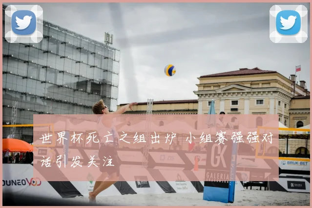 世界杯死亡之组出炉 小组赛强强对话引发关注