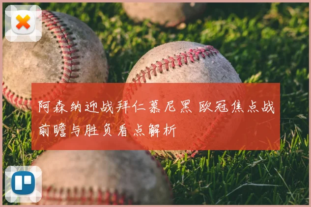 阿森纳迎战拜仁慕尼黑 欧冠焦点战前瞻与胜负看点解析