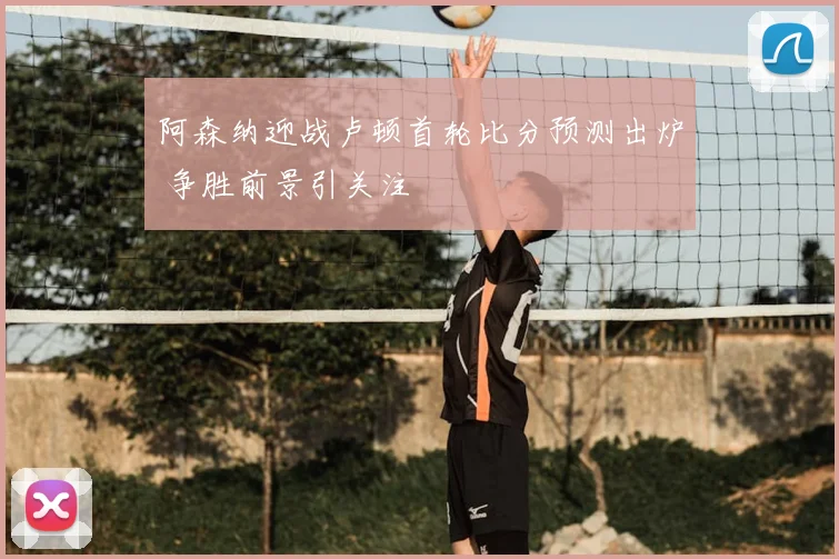 阿森纳迎战卢顿首轮比分预测出炉 争胜前景引关注
