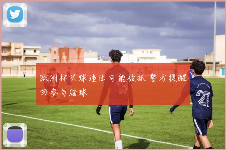 欧洲杯买球违法可能被抓 警方提醒勿参与赌球