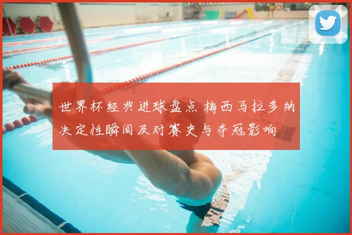 世界杯经典进球盘点 梅西马拉多纳决定性瞬间及对赛史与夺冠影响