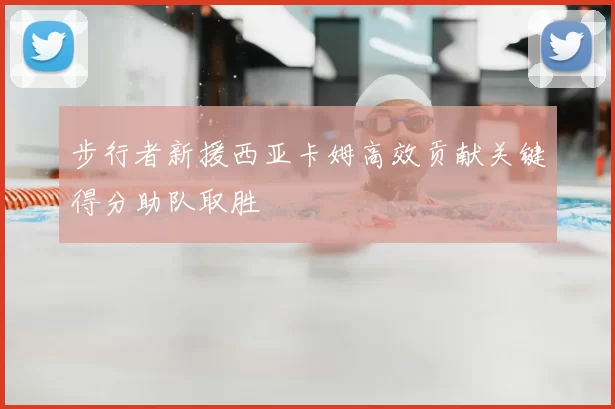 步行者新援西亚卡姆高效贡献关键得分助队取胜