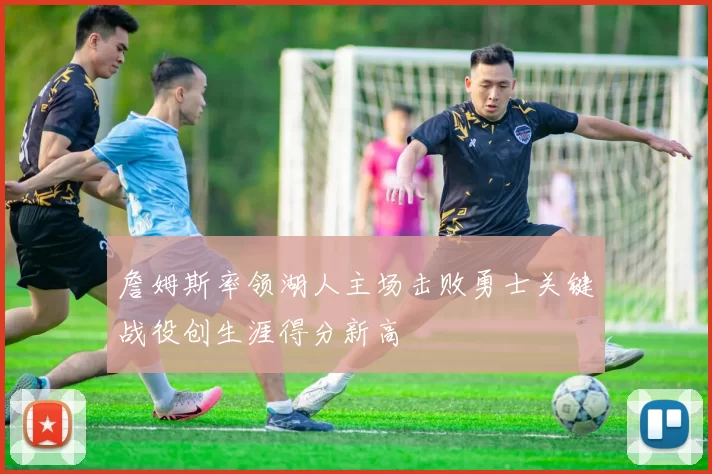 詹姆斯率领湖人主场击败勇士关键战役创生涯得分新高