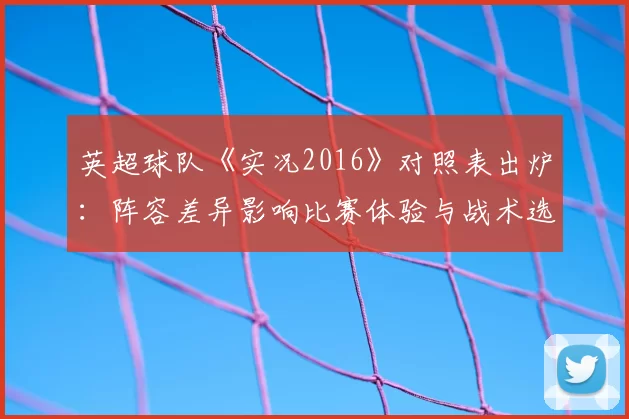 英超球队《实况2016》对照表出炉：阵容差异影响比赛体验与战术选择