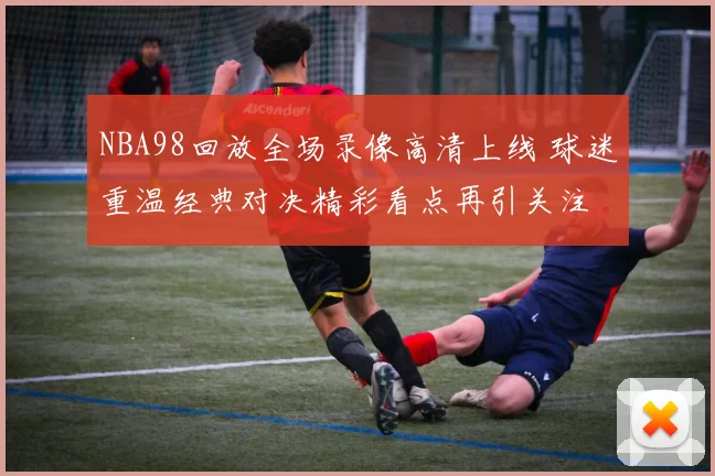 NBA98回放全场录像高清上线 球迷重温经典对决精彩看点再引关注