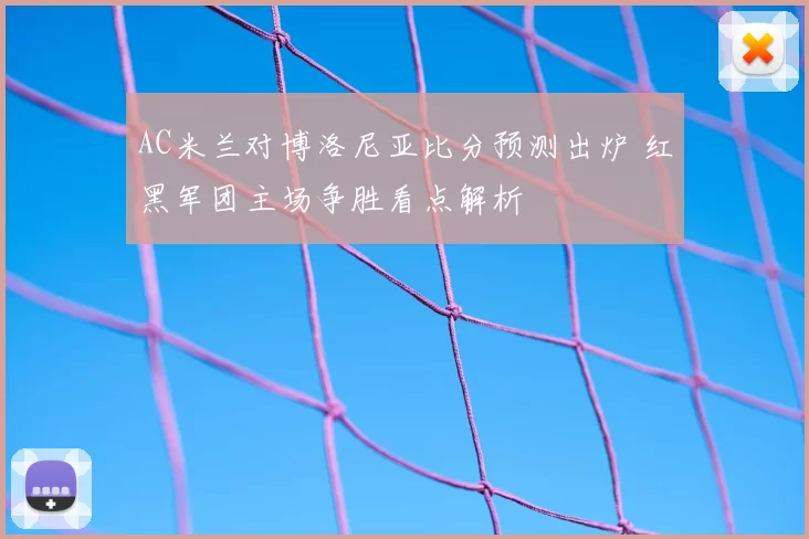 AC米兰对博洛尼亚比分预测出炉 红黑军团主场争胜看点解析