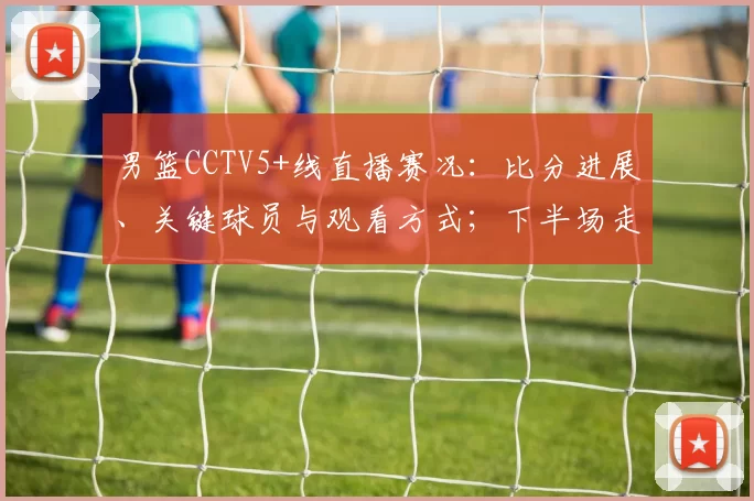 男篮CCTV5+线直播赛况:比分进展、关键球员与观看方式;下半场走势及直播链接提示