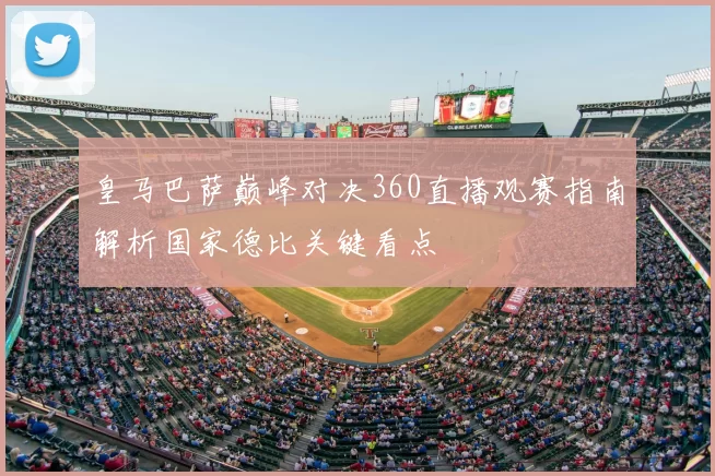 皇马巴萨巅峰对决360直播观赛指南解析国家德比关键看点