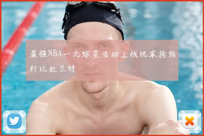 最强NBA一元球星活动上线玩家抢购科比杜兰特