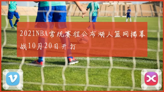2021NBA常规赛程公布湖人篮网揭幕战10月20日开打