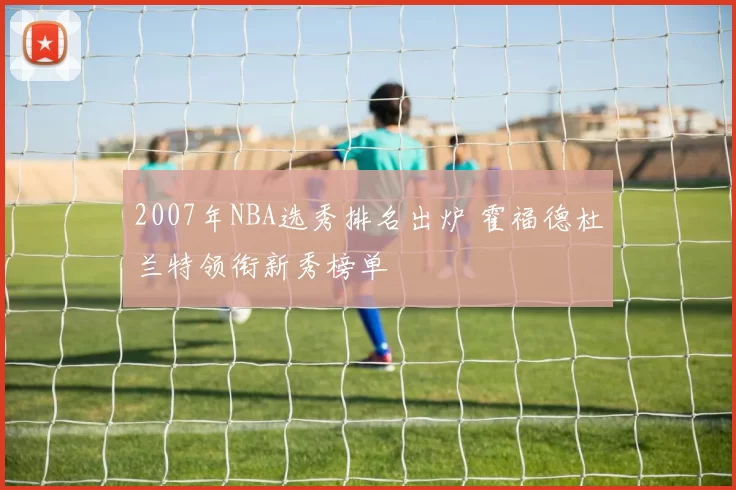 2007年NBA选秀排名出炉 霍福德杜兰特领衔新秀榜单
