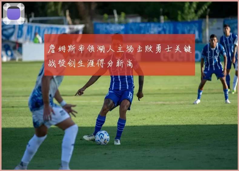 詹姆斯率领湖人主场击败勇士关键战役创生涯得分新高