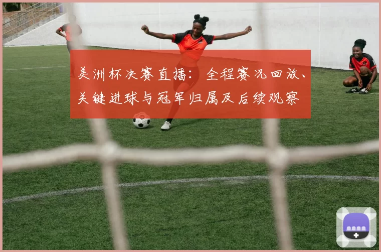 美洲杯决赛直播:全程赛况回放、关键进球与冠军归属及后续观察