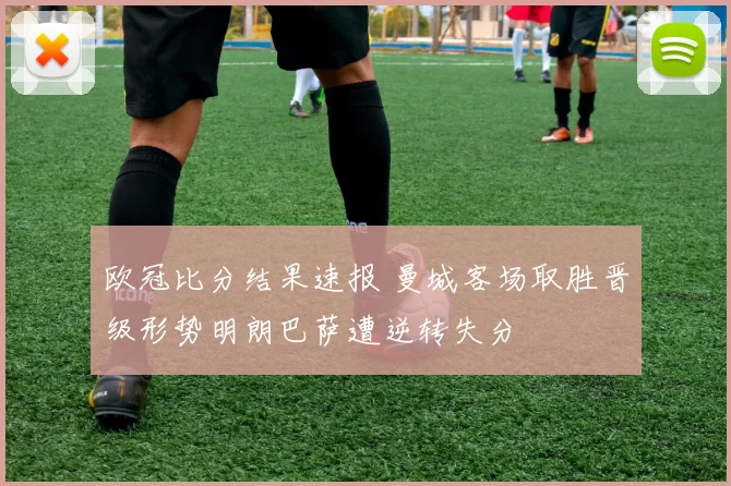 欧冠比分结果速报 曼城客场取胜晋级形势明朗巴萨遭逆转失分