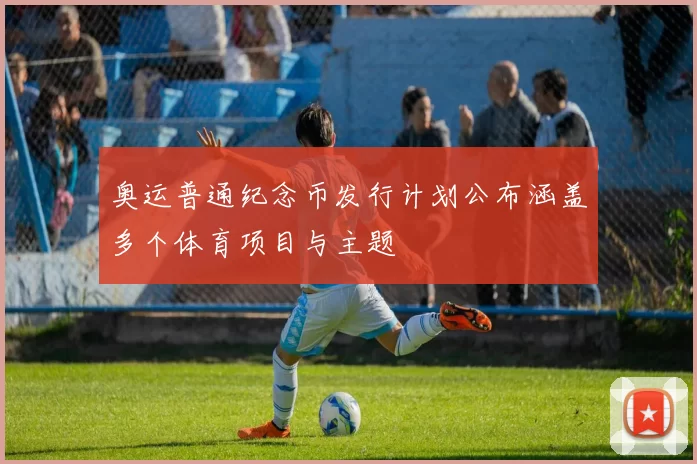 奥运普通纪念币发行计划公布涵盖多个体育项目与主题