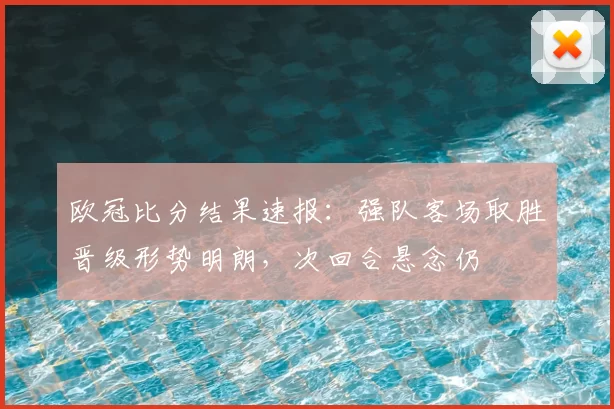 欧冠比分结果速报：强队客场取胜晋级形势明朗，次回合悬念仍