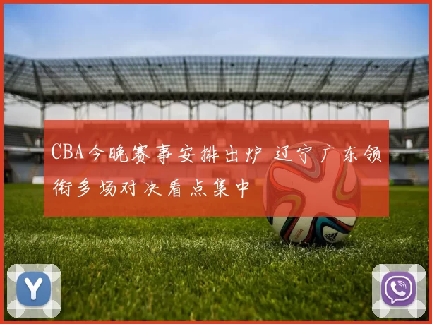 CBA今晚赛事安排出炉 辽宁广东领衔多场对决看点集中