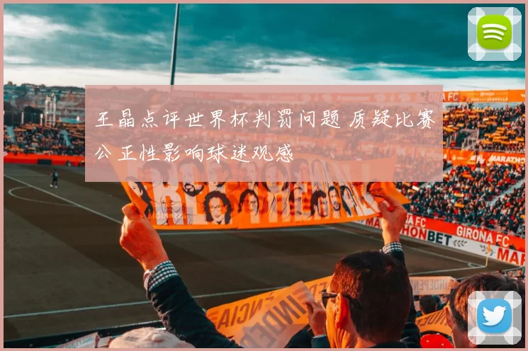 王晶点评世界杯判罚问题 质疑比赛公正性影响球迷观感