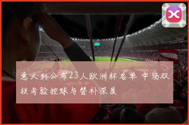 意大利公布23人欧洲杯名单 中场双核考验控球与替补深度