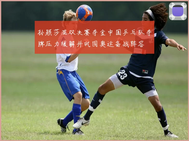 孙颖莎混双决赛夺金中国乒乓队夺牌压力缓解并巩固奥运备战阵容