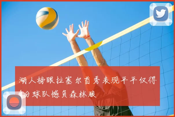 湖人榜眼拉塞尔首秀表现平平仅得4分球队憾负森林狼