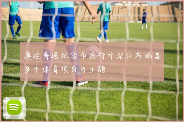 奥运普通纪念币发行计划公布涵盖多个体育项目与主题