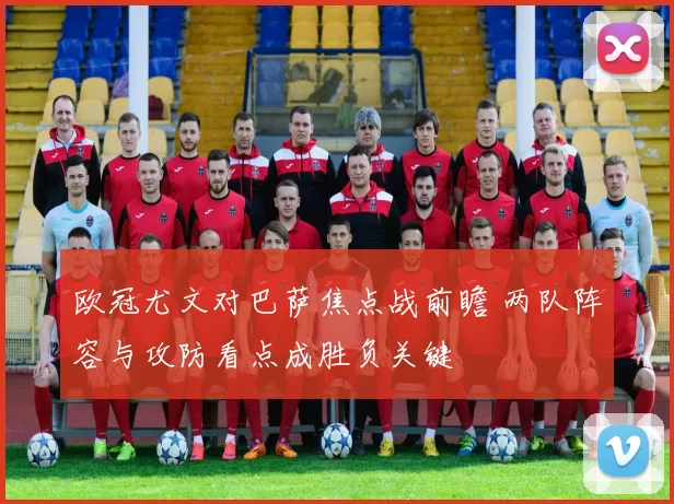 欧冠尤文对巴萨焦点战前瞻 两队阵容与攻防看点成胜负关键