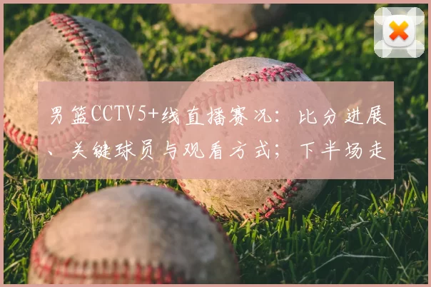 男篮CCTV5+线直播赛况:比分进展、关键球员与观看方式;下半场走势及直播链接提示