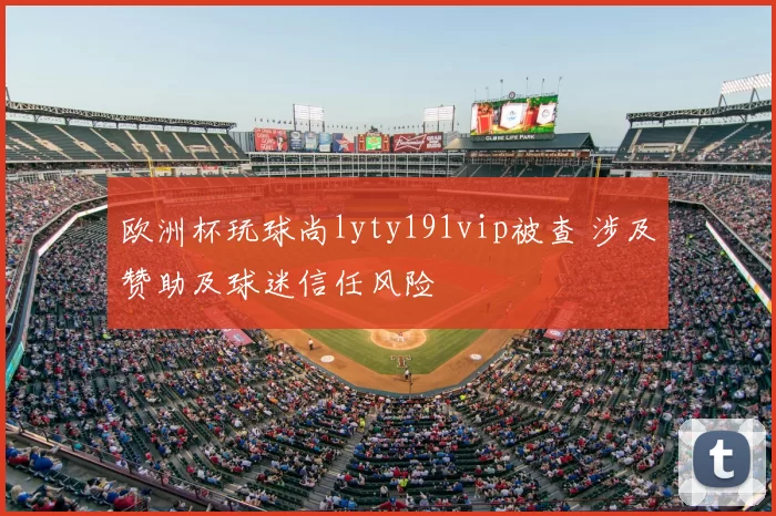 欧洲杯玩球尚lyty191vip被查 涉及赞助及球迷信任风险