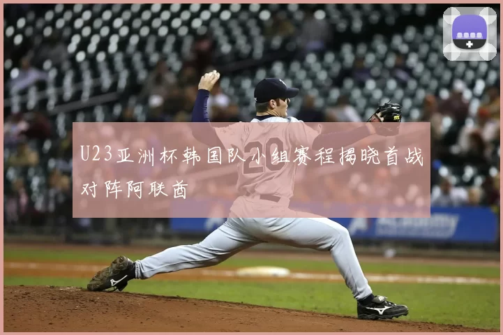 U23亚洲杯韩国队小组赛程揭晓首战对阵阿联酋
