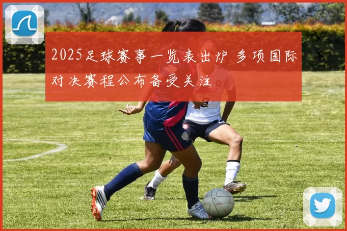 2025足球赛事一览表出炉 多项国际对决赛程公布备受关注