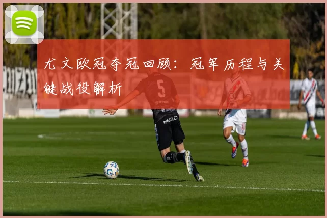 尤文欧冠夺冠回顾：冠军历程与关键战役解析