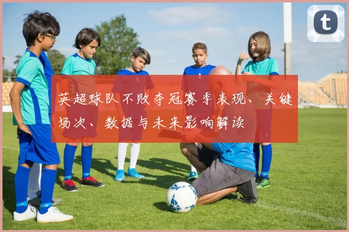 英超球队不败夺冠赛季表现、关键场次、数据与未来影响解读